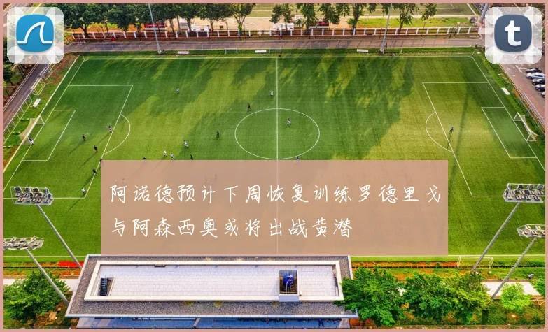 阿诺德预计下周恢复训练罗德里戈与阿森西奥或将出战黄潜
