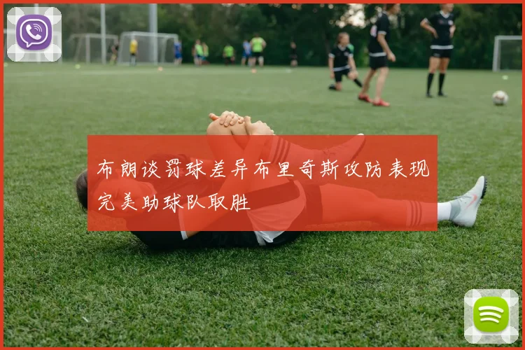 布朗谈罚球差异布里奇斯攻防表现完美助球队取胜