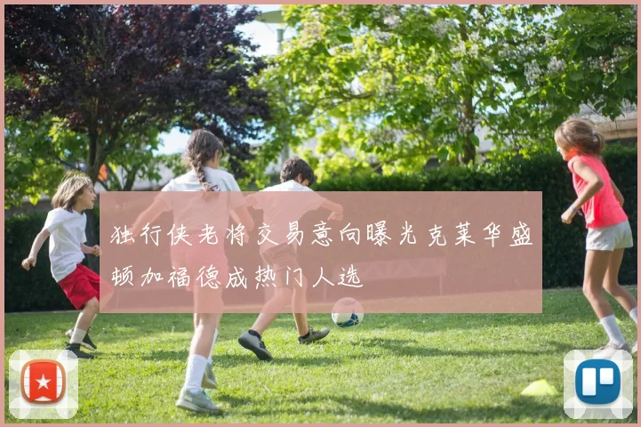 独行侠老将交易意向曝光克莱华盛顿加福德成热门人选