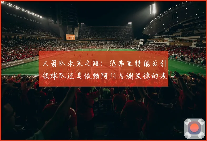 火箭队未来之路：范弗里特能否引领球队还是依赖阿门与谢泼德的表现