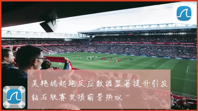 吴艳妮起跑反应数据显著提升引发钻石联赛奖项前景热议