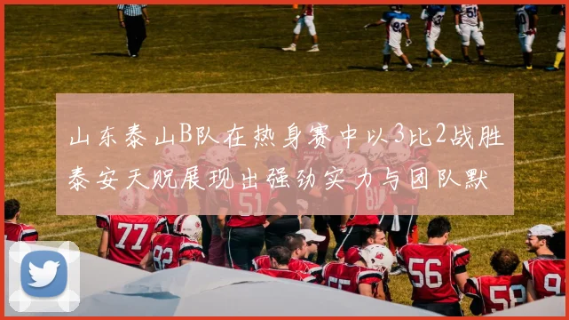 山东泰山B队在热身赛中以3比2战胜泰安天贶展现出强劲实力与团队默契