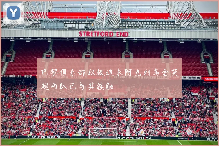 巴黎俱乐部积极追求阿克利乌舍英超两队已与其接触