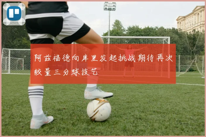 阿兹福德向库里发起挑战期待再次较量三分球技艺