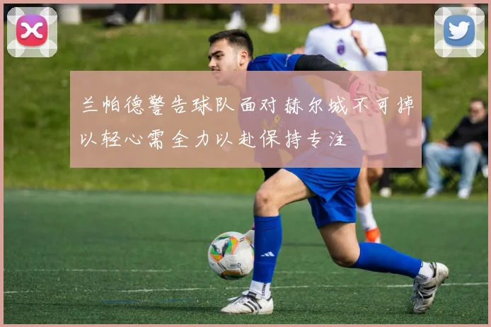 兰帕德警告球队面对赫尔城不可掉以轻心需全力以赴保持专注