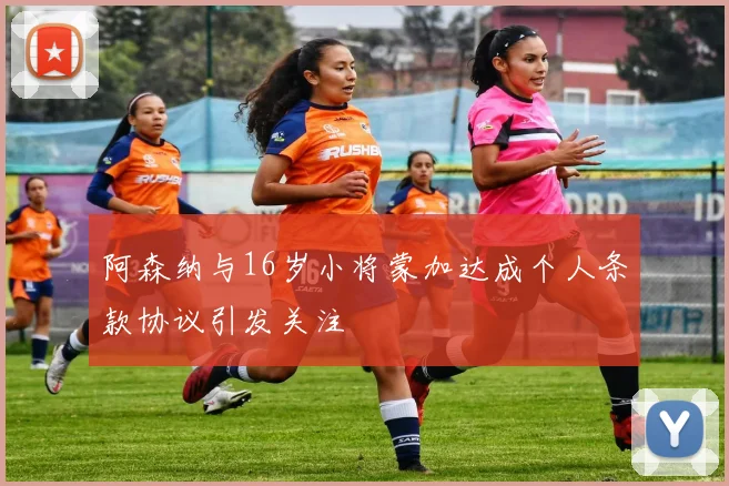 阿森纳与16岁小将蒙加达成个人条款协议引发关注