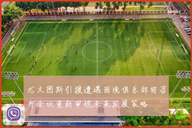 尤文图斯引援遭遇困境俱乐部将召开会议重新审视未来发展策略