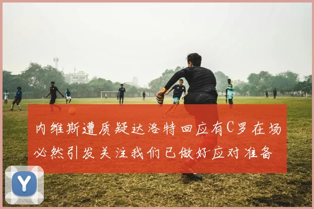 内维斯遭质疑达洛特回应有C罗在场必然引发关注我们已做好应对准备