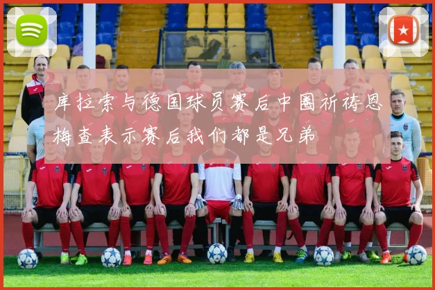 库拉索与德国球员赛后中圈祈祷恩梅查表示赛后我们都是兄弟