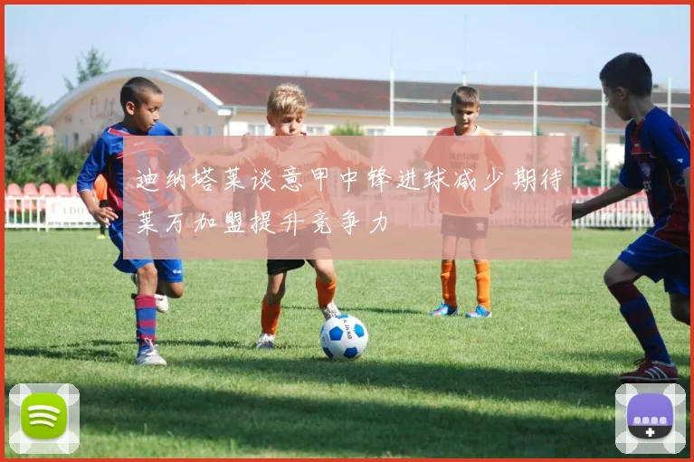 迪纳塔莱谈意甲中锋进球减少期待莱万加盟提升竞争力