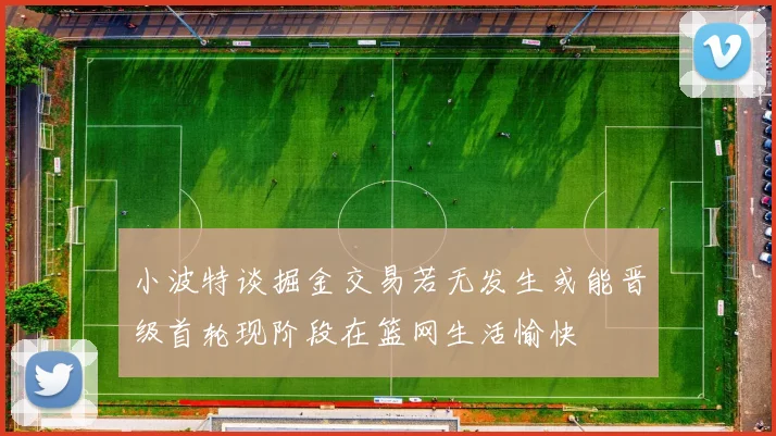 小波特谈掘金交易若无发生或能晋级首轮现阶段在篮网生活愉快