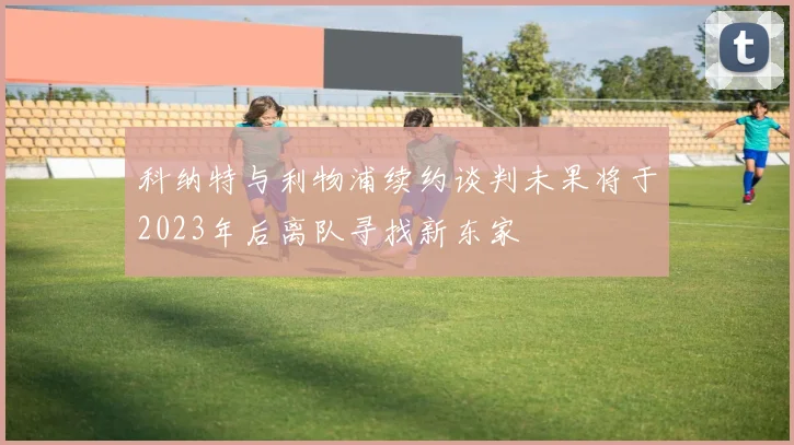 科纳特与利物浦续约谈判未果将于2023年后离队寻找新东家