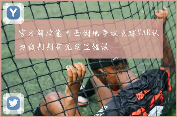 官方解读塞内西倒地争议点球VAR认为裁判判罚无明显错误