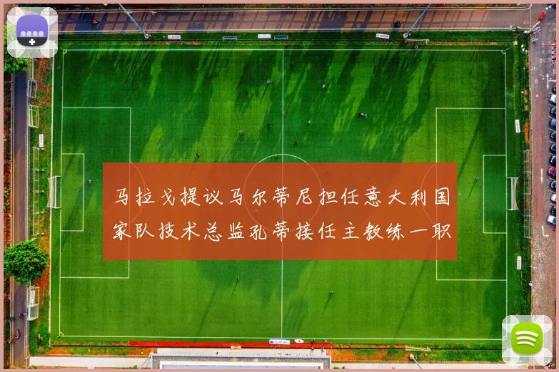 马拉戈提议马尔蒂尼担任意大利国家队技术总监孔蒂接任主教练一职