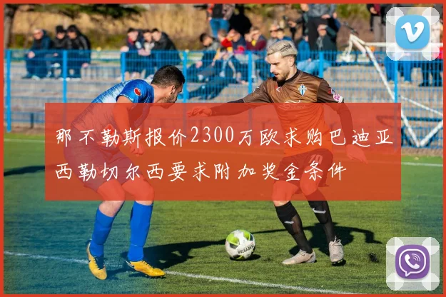 那不勒斯报价2300万欧求购巴迪亚西勒切尔西要求附加奖金条件