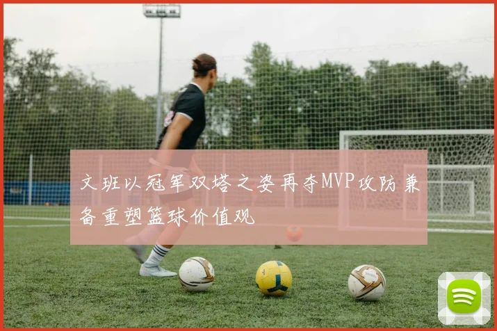 文班以冠军双塔之姿再夺MVP攻防兼备重塑篮球价值观