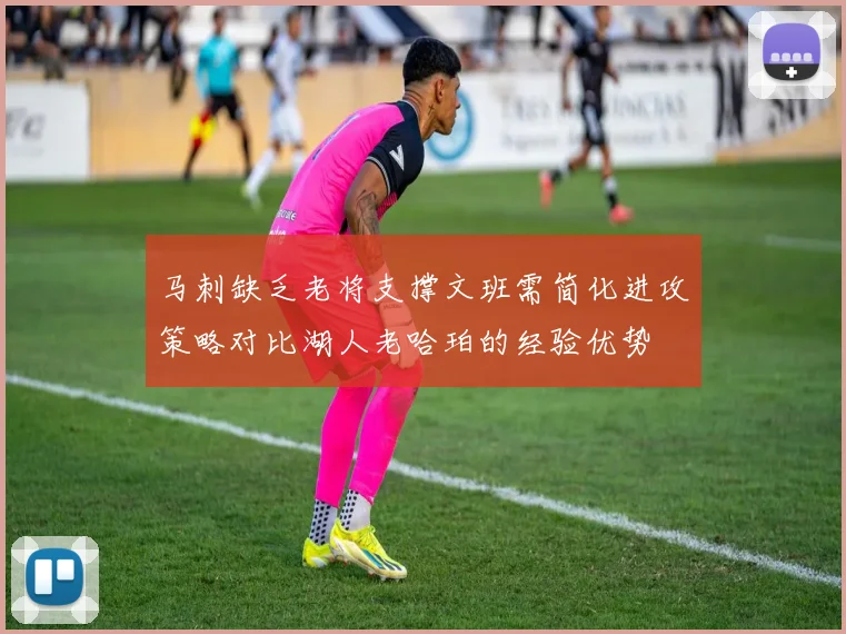 马刺缺乏老将支撑文班需简化进攻策略对比湖人老哈珀的经验优势