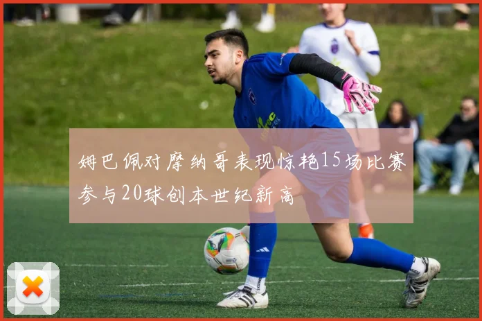 姆巴佩对摩纳哥表现惊艳15场比赛参与20球创本世纪新高