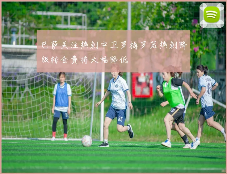 巴萨关注热刺中卫罗梅罗若热刺降级转会费将大幅降低