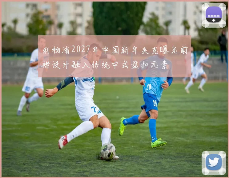利物浦2027年中国新年夹克曝光前襟设计融入传统中式盘扣元素