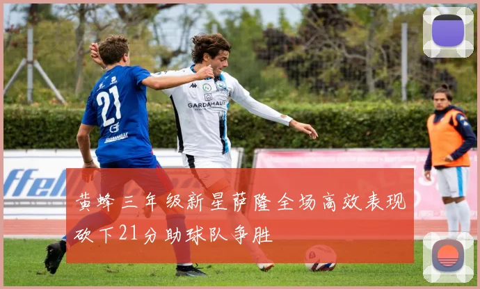 黄蜂三年级新星萨隆全场高效表现砍下21分助球队争胜