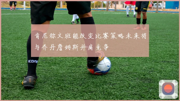 肯尼称文班能改变比赛策略未来将与乔丹詹姆斯并肩竞争