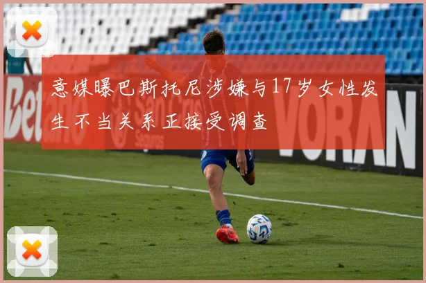 意媒曝巴斯托尼涉嫌与17岁女性发生不当关系正接受调查