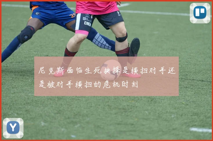 尼克斯面临生死抉择是横扫对手还是被对手横扫的危机时刻